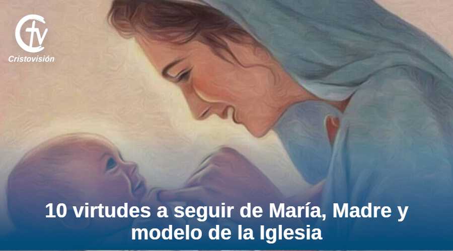 10 virtudes a seguir de María, Madre y modelo de la Iglesia | Cristovisión